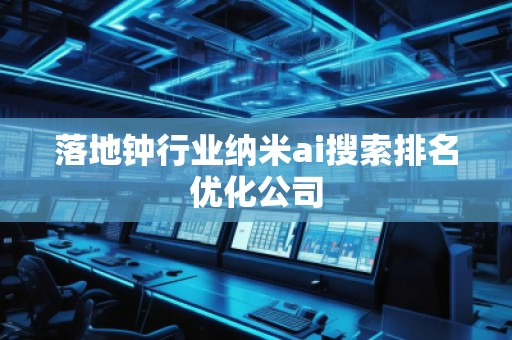 落地钟行业纳米ai搜索排名优化公司
