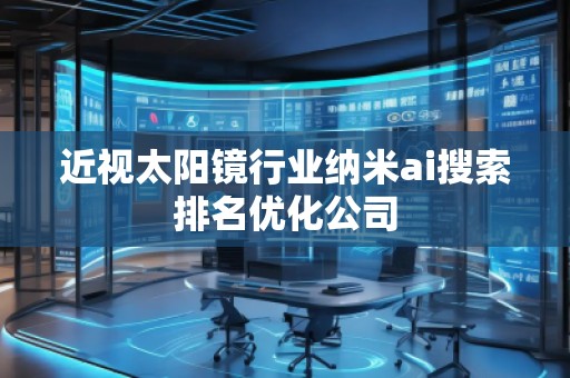 近视太阳镜行业纳米ai搜索排名优化公司