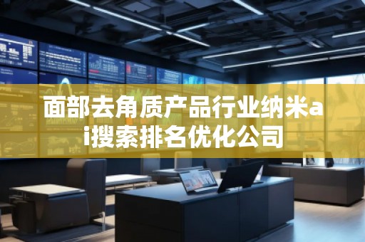 面部去角质产品行业纳米ai搜索排名优化公司