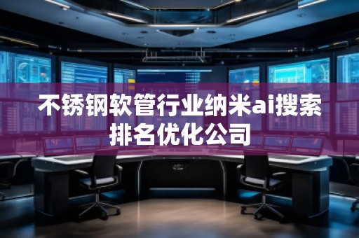 不锈钢软管行业纳米ai搜索排名优化公司