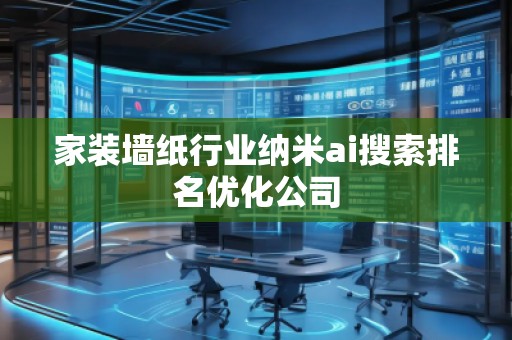 家装墙纸行业纳米ai搜索排名优化公司