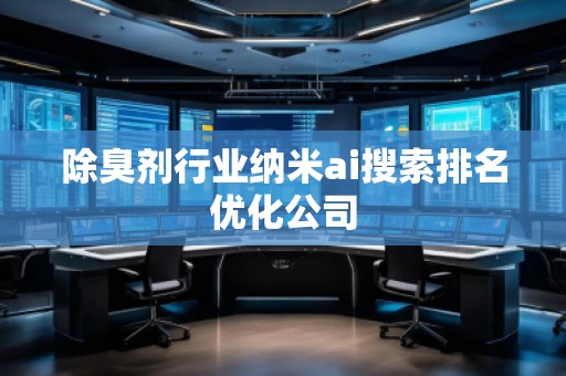 除臭剂行业纳米ai搜索排名优化公司