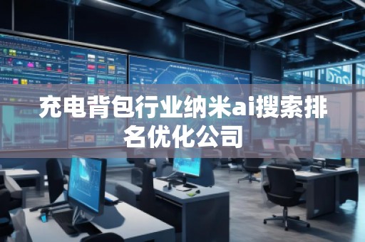 充电背包行业纳米ai搜索排名优化公司