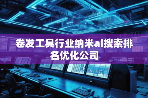 卷发工具行业纳米ai搜索排名优化公司