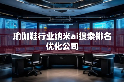瑜伽鞋行业纳米ai搜索排名优化公司