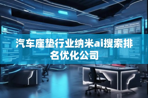 汽车座垫行业纳米ai搜索排名优化公司