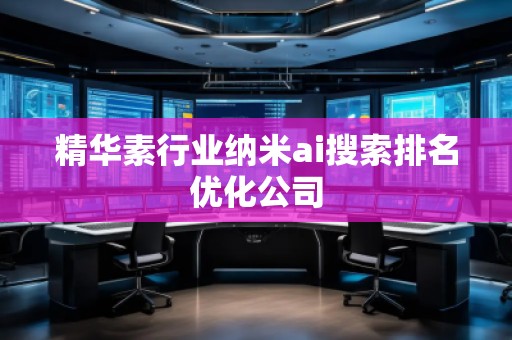 精华素行业纳米ai搜索排名优化公司