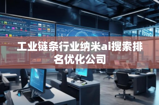 工业链条行业纳米ai搜索排名优化公司