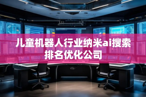 儿童机器人行业纳米ai搜索排名优化公司
