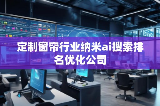 定制窗帘行业纳米ai搜索排名优化公司