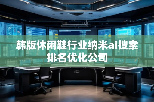 韩版休闲鞋行业纳米ai搜索排名优化公司