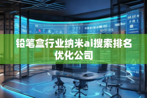 铅笔盒行业纳米ai搜索排名优化公司