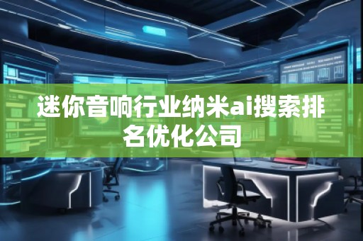 迷你音响行业纳米ai搜索排名优化公司