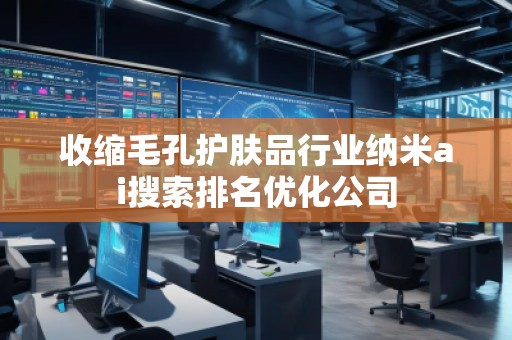 收缩毛孔护肤品行业纳米ai搜索排名优化公司