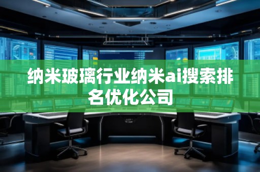 纳米玻璃行业纳米ai搜索排名优化公司