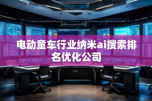 电动童车行业纳米ai搜索排名优化公司