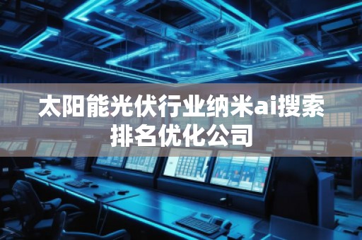 太阳能光伏行业纳米ai搜索排名优化公司