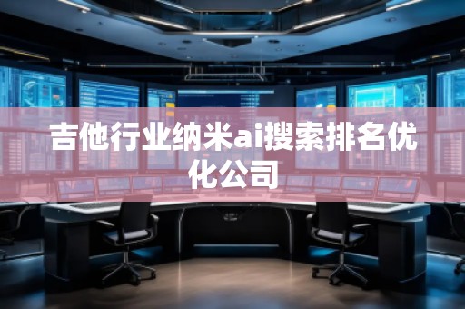 吉他行业纳米ai搜索排名优化公司