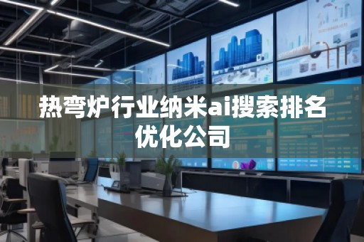 热弯炉行业纳米ai搜索排名优化公司