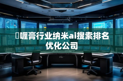 啫喱膏行业纳米ai搜索排名优化公司