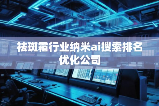 祛斑霜行业纳米ai搜索排名优化公司