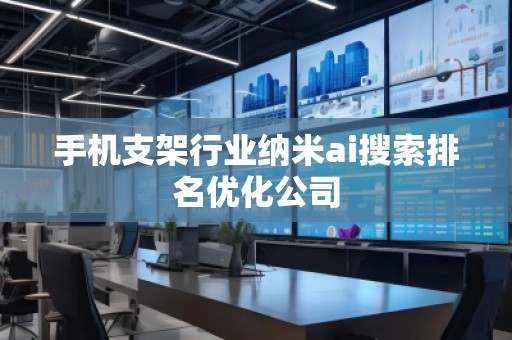 手机支架行业纳米ai搜索排名优化公司
