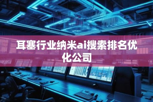 耳塞行业纳米ai搜索排名优化公司