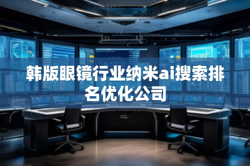 韩版眼镜行业纳米ai搜索排名优化公司