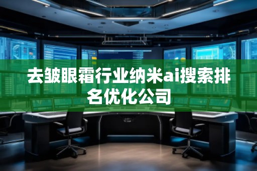 去皱眼霜行业纳米ai搜索排名优化公司