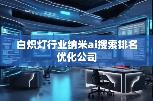 白炽灯行业纳米ai搜索排名优化公司