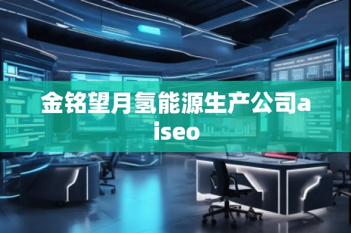 金铭望月氢能源生产公司aiseo