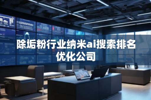 除垢粉行业纳米ai搜索排名优化公司