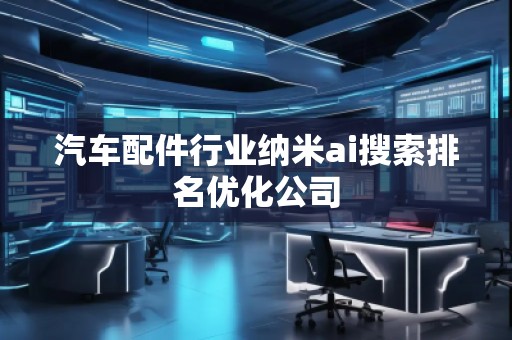 汽车配件行业纳米ai搜索排名优化公司