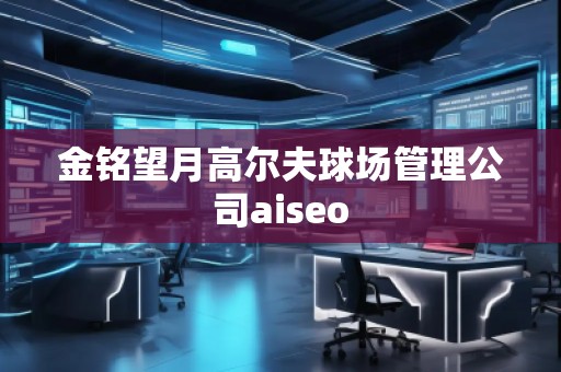 金铭望月高尔夫球场管理公司aiseo