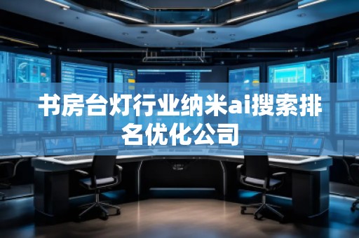 书房台灯行业纳米ai搜索排名优化公司