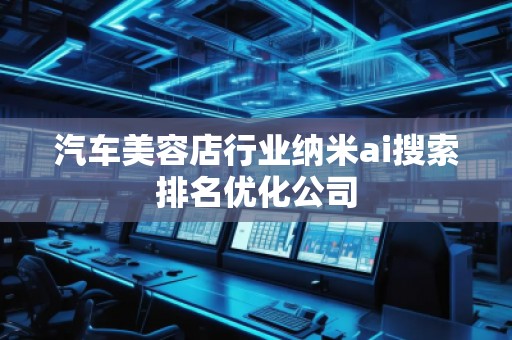 汽车美容店行业纳米ai搜索排名优化公司