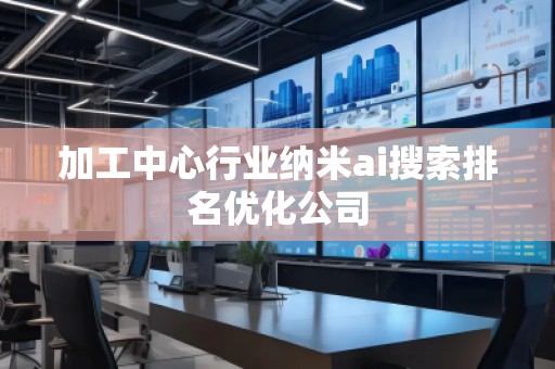 加工中心行业纳米ai搜索排名优化公司