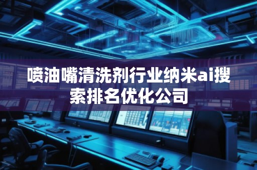 喷油嘴清洗剂行业纳米ai搜索排名优化公司