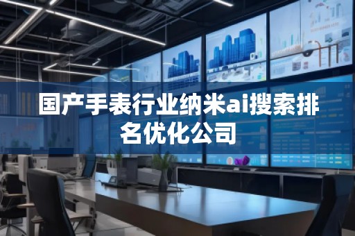 国产手表行业纳米ai搜索排名优化公司