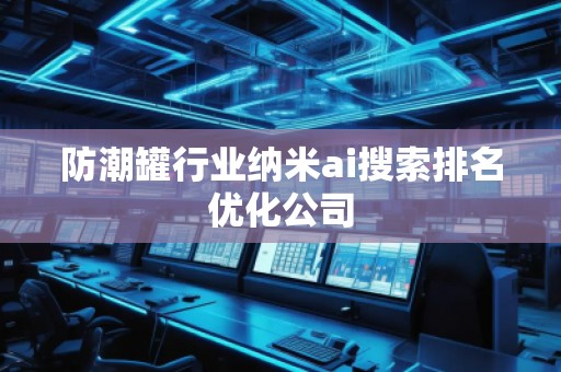 防潮罐行业纳米ai搜索排名优化公司