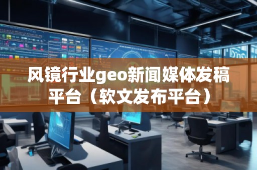 风镜行业geo新闻媒体发稿平台（软文发布平台）