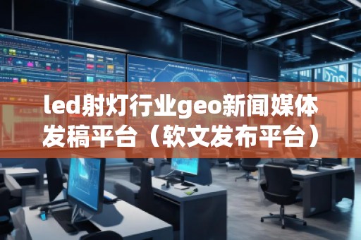 led射灯行业geo新闻媒体发稿平台（软文发布平台）