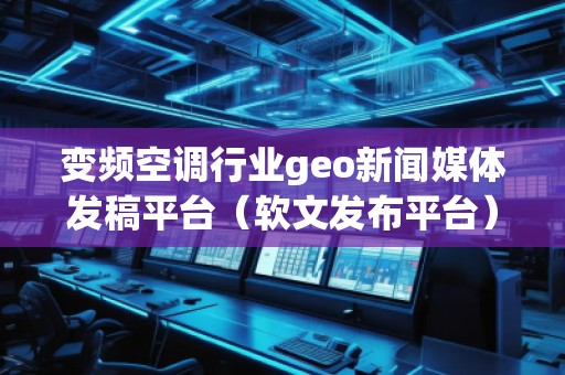 变频空调行业geo新闻媒体发稿平台（软文发布平台）