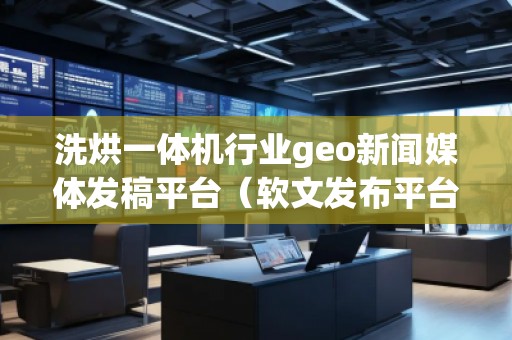洗烘一体机行业geo新闻媒体发稿平台（软文发布平台）