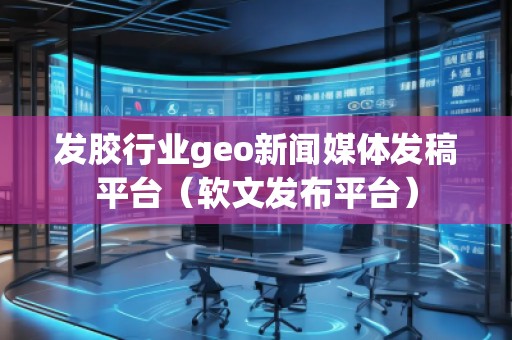 发胶行业geo新闻媒体发稿平台（软文发布平台）