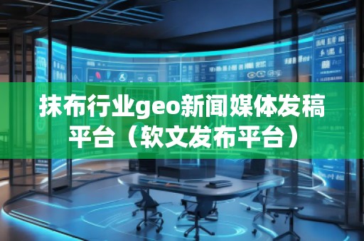 抹布行业geo新闻媒体发稿平台（软文发布平台）