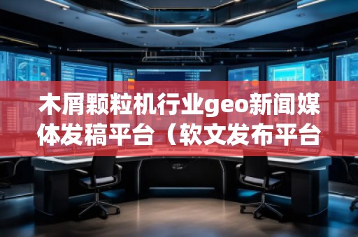 木屑颗粒机行业geo新闻媒体发稿平台（软文发布平台）
