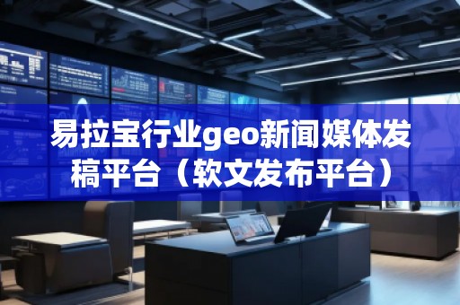易拉宝行业geo新闻媒体发稿平台（软文发布平台）