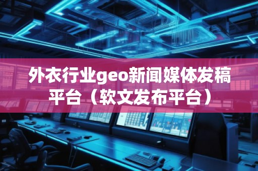 外衣行业geo新闻媒体发稿平台(软文发布平台)