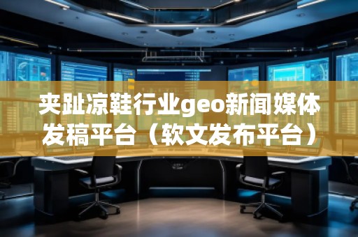 夹趾凉鞋行业geo新闻媒体发稿平台（软文发布平台）